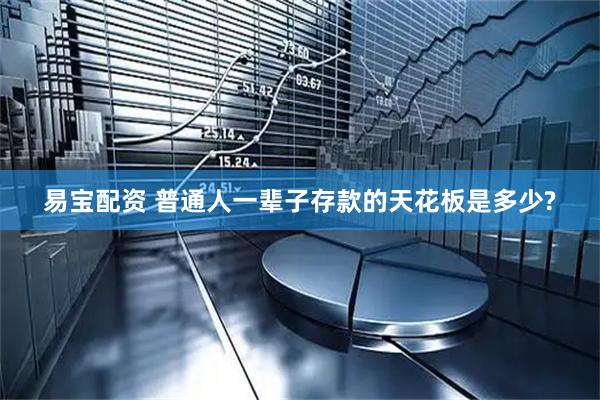 易宝配资 普通人一辈子存款的天花板是多少?