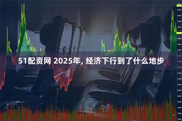 51配资网 2025年, 经济下行到了什么地步
