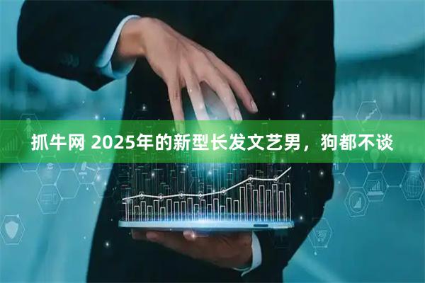 抓牛网 2025年的新型长发文艺男，狗都不谈