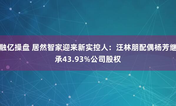 融亿操盘 居然智家迎来新实控人：汪林朋配偶杨芳继承43.93%公司股权
