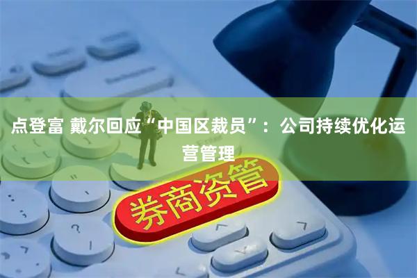 点登富 戴尔回应“中国区裁员”：公司持续优化运营管理