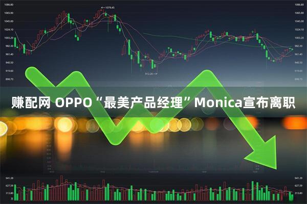 赚配网 OPPO“最美产品经理”Monica宣布离职