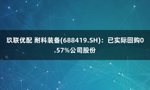 玖联优配 耐科装备(688419.SH)：已实际回购0.57%公司股份