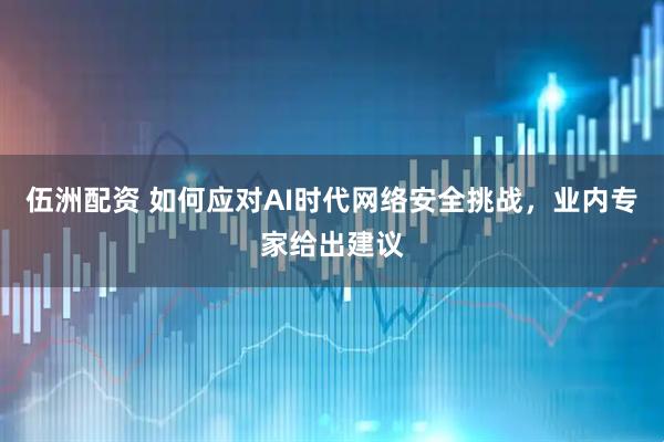 伍洲配资 如何应对AI时代网络安全挑战，业内专家给出建议