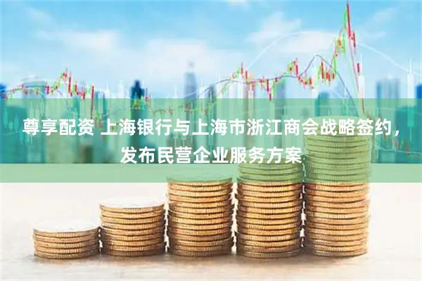 尊享配资 上海银行与上海市浙江商会战略签约，发布民营企业服务方案