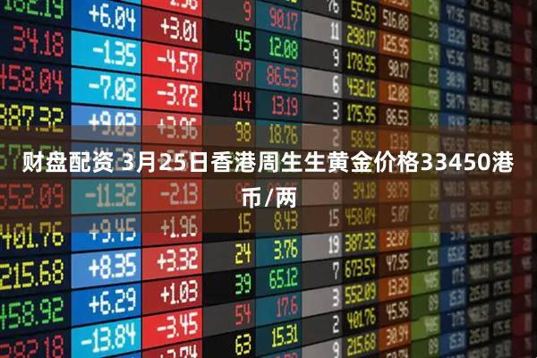财盘配资 3月25日香港周生生黄金价格33450港币/两