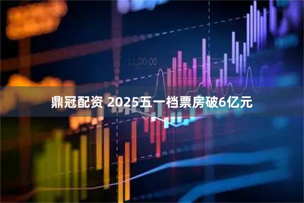 鼎冠配资 2025五一档票房破6亿元