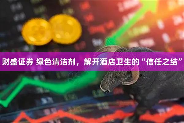 财盛证券 绿色清洁剂，解开酒店卫生的“信任之结”