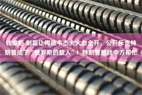 钱掌柜 制裁让梅德韦杰夫火力全开，公开斥责特朗普成了“俄罗斯的敌人”！特朗普想找中方帮忙