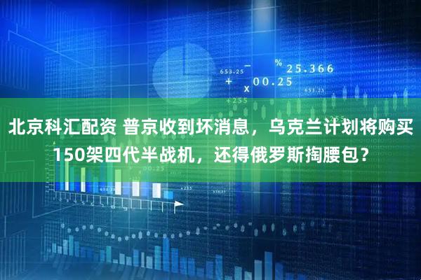 北京科汇配资 普京收到坏消息，乌克兰计划将购买150架四代半战机，还得俄罗斯掏腰包？