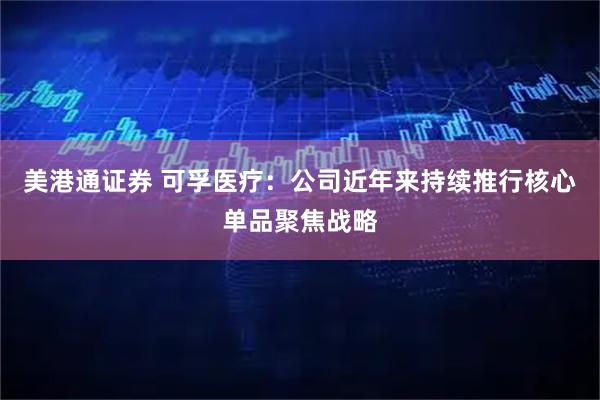 美港通证券 可孚医疗：公司近年来持续推行核心单品聚焦战略
