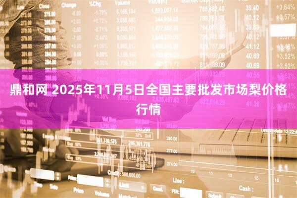 鼎和网 2025年11月5日全国主要批发市场梨价格行情