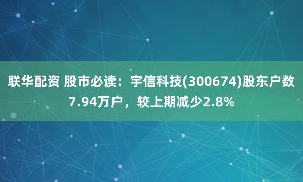 联华配资 股市必读：宇信科技(300674)股东户数7.94万户，较上期减少2.8%