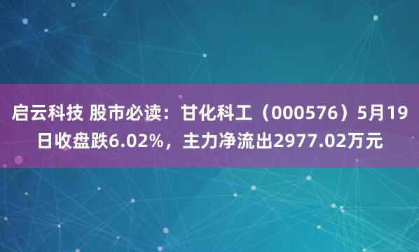启云科技 股市必读：甘化科工（000576）5月19日收盘跌6.02%，主力净流出2977.02万元