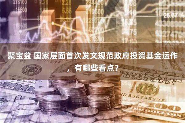 聚宝盆 国家层面首次发文规范政府投资基金运作，有哪些看点？