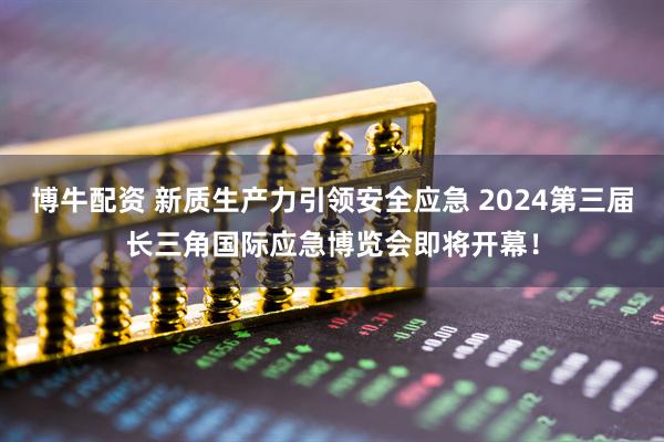 博牛配资 新质生产力引领安全应急 2024第三届长三角国际应急博览会即将开幕！