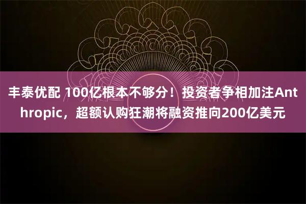 丰泰优配 100亿根本不够分！投资者争相加注Anthropic，超额认购狂潮将融资推向200亿美元