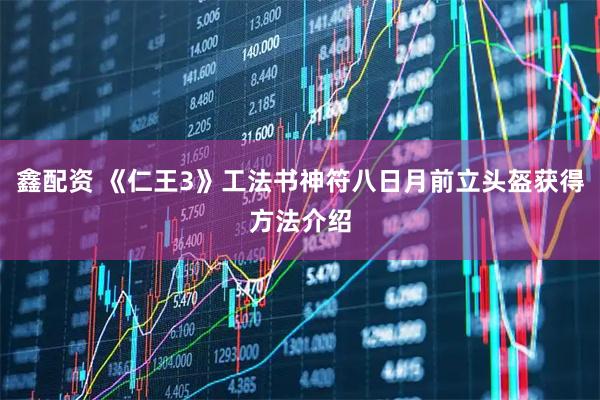 鑫配资 《仁王3》工法书神符八日月前立头盔获得方法介绍