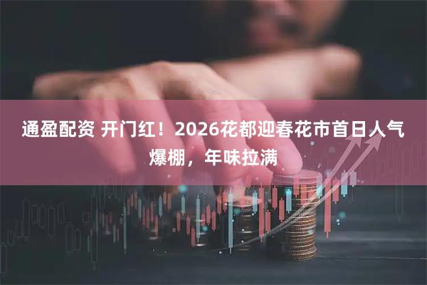 通盈配资 开门红！2026花都迎春花市首日人气爆棚，年味拉满