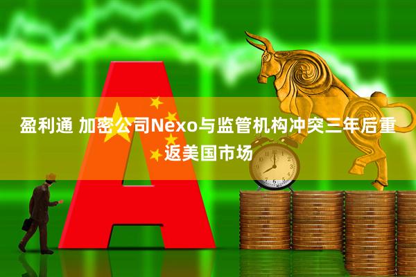 盈利通 加密公司Nexo与监管机构冲突三年后重返美国市场