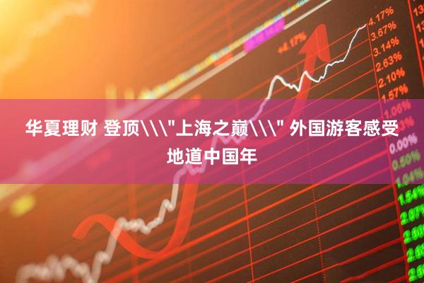 华夏理财 登顶\＂上海之巅\＂ 外国游客感受地道中国年