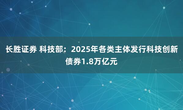 长胜证券 科技部：2025年各类主体发行科技创新债券1.8万亿元