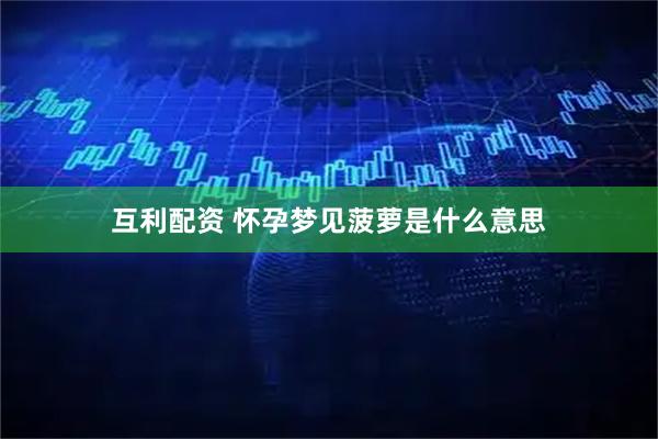 互利配资 怀孕梦见菠萝是什么意思