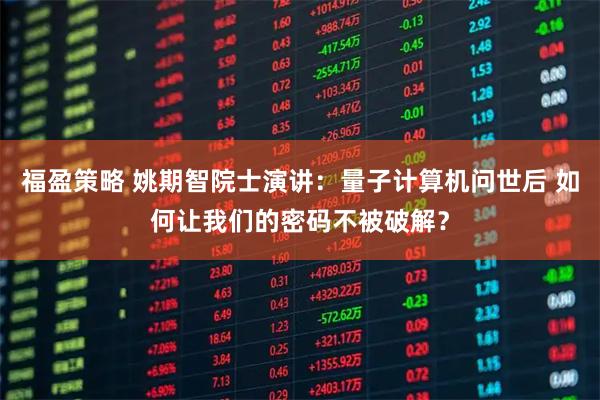 福盈策略 姚期智院士演讲：量子计算机问世后 如何让我们的密码不被破解？
