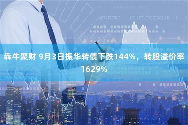 犇牛聚财 9月3日振华转债下跌144%，转股溢价率1629%