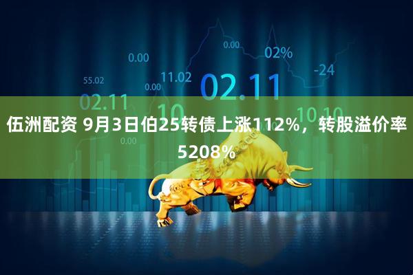 伍洲配资 9月3日伯25转债上涨112%，转股溢价率5208%